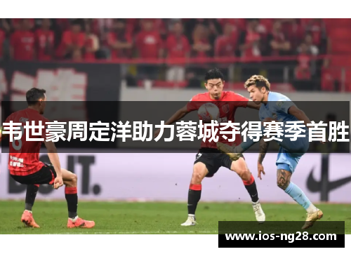 韦世豪周定洋助力蓉城夺得赛季首胜 韦世豪周定洋助力蓉城夺得赛季首胜