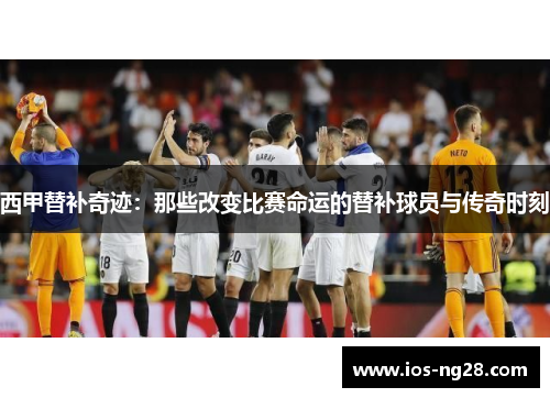 西甲替补奇迹：那些改变比赛命运的替补球员与传奇时刻