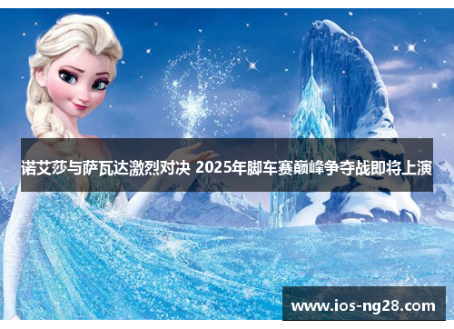 诺艾莎与萨瓦达激烈对决 2025年脚车赛巅峰争夺战即将上演