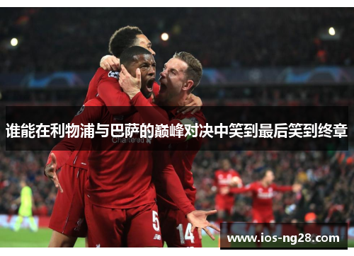 谁能在利物浦与巴萨的巅峰对决中笑到最后笑到终章
