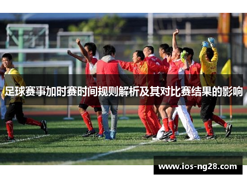 足球赛事加时赛时间规则解析及其对比赛结果的影响