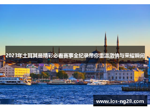 2023年土耳其最精彩必看赛事全纪录带你重温激情与荣耀瞬间