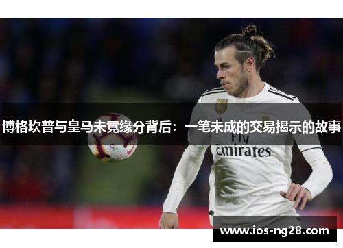 博格坎普与皇马未竟缘分背后：一笔未成的交易揭示的故事