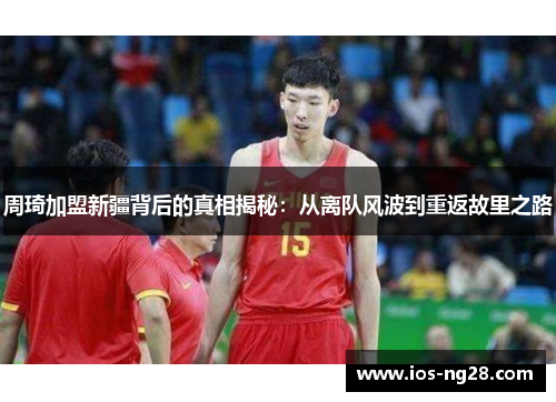 周琦加盟新疆背后的真相揭秘:从离队风波到重返故里之路 周琦加盟新疆背后的真相揭秘:从离队风波到重返故里之路