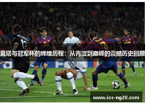 莫塔与冠军杯的辉煌历程：从青涩到巅峰的震撼历史回顾
