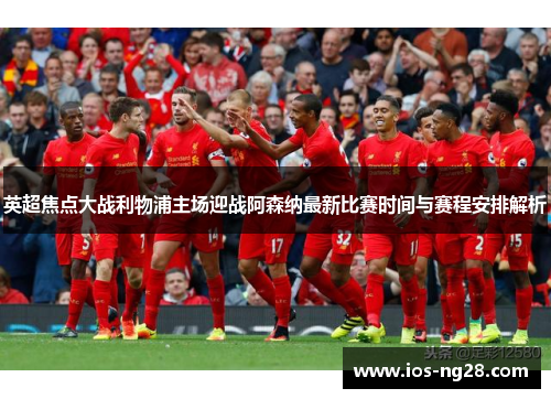 英超焦点大战利物浦主场迎战阿森纳最新比赛时间与赛程安排解析