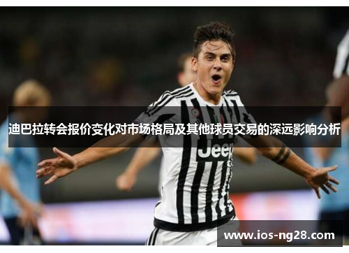 迪巴拉转会报价变化对市场格局及其他球员交易的深远影响分析