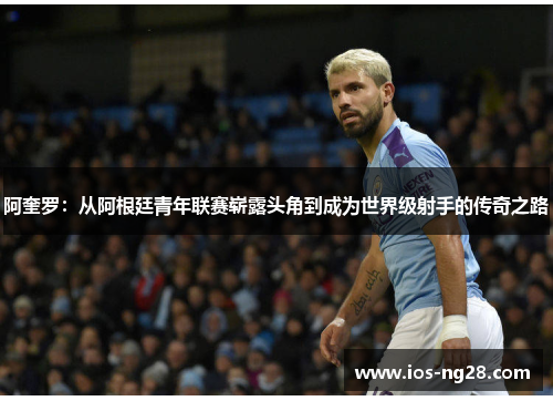 阿奎罗:从阿根廷青年联赛崭露头角到成为世界级射手的传奇之路 阿奎罗:从阿根廷青年联赛崭露头角到成为世界级射手的传奇之路