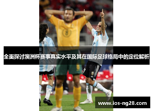 全面探讨澳洲杯赛事真实水平及其在国际足球格局中的定位解析 全面探讨澳洲杯赛事真实水平及其在国际足球格局中的定位解析