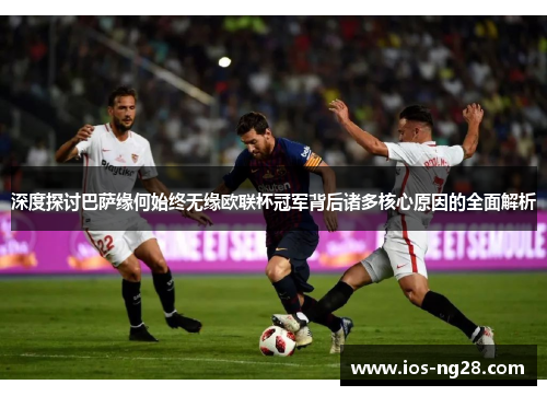 深度探讨巴萨缘何始终无缘欧联杯冠军背后诸多核心原因的全面解析 深度探讨巴萨缘何始终无缘欧联杯冠军背后诸多核心原因的全面解析