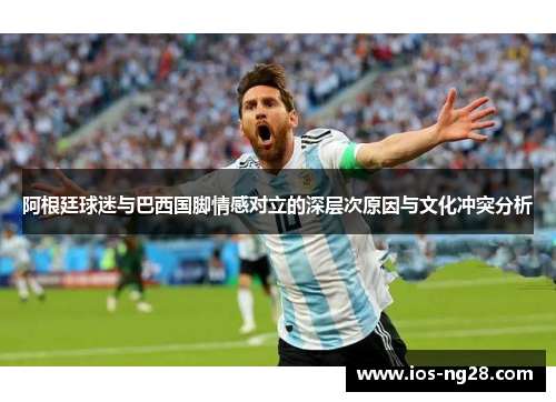 阿根廷球迷与巴西国脚情感对立的深层次原因与文化冲突分析 阿根廷球迷与巴西国脚情感对立的深层次原因与文化冲突分析
