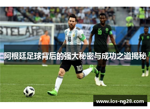 阿根廷足球背后的强大秘密与成功之道揭秘 阿根廷足球背后的强大秘密与成功之道揭秘