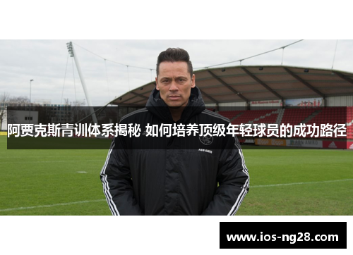 阿贾克斯青训体系揭秘 如何培养顶级年轻球员的成功路径 阿贾克斯青训体系揭秘 如何培养顶级年轻球员的成功路径