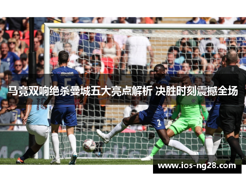 马竞双响绝杀曼城五大亮点解析 决胜时刻震撼全场