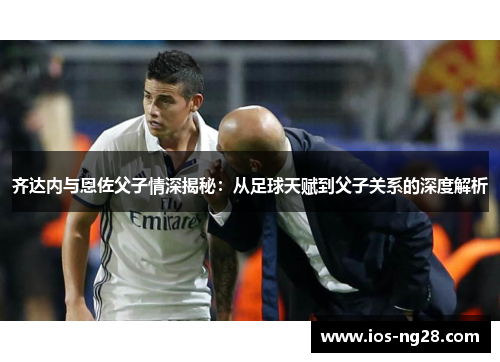 齐达内与恩佐父子情深揭秘：从足球天赋到父子关系的深度解析