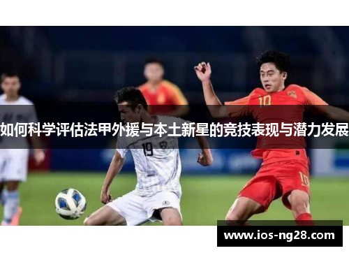 如何科学评估法甲外援与本土新星的竞技表现与潜力发展