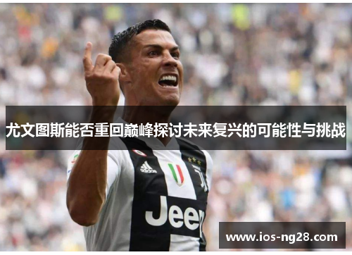 尤文图斯能否重回巅峰探讨未来复兴的可能性与挑战 尤文图斯能否重回巅峰探讨未来复兴的可能性与挑战