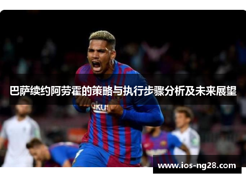 巴萨续约阿劳霍的策略与执行步骤分析及未来展望