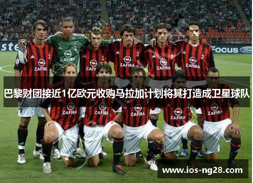 巴黎财团接近1亿欧元收购马拉加计划将其打造成卫星球队